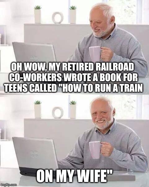 Hide the Pain Harold Meme | OH WOW, MY RETIRED RAILROAD CO-WORKERS WROTE A BOOK FOR TEENS CALLED "HOW TO RUN A TRAIN; ON MY WIFE" | image tagged in memes,hide the pain harold | made w/ Imgflip meme maker