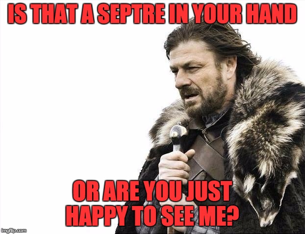 He's just happy to see me! | IS THAT A SEPTRE IN YOUR HAND; OR ARE YOU JUST HAPPY TO SEE ME? | image tagged in memes,brace yourselves x is coming,game of thrones,happy to see me | made w/ Imgflip meme maker