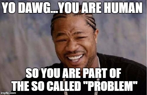 Yo Dawg Heard You Meme | YO DAWG...YOU ARE HUMAN SO YOU ARE PART OF THE SO CALLED "PROBLEM" | image tagged in memes,yo dawg heard you | made w/ Imgflip meme maker
