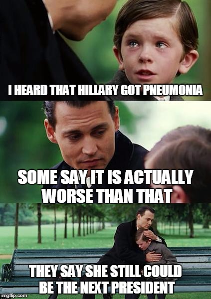 Finding Neverland Meme | I HEARD THAT HILLARY GOT PNEUMONIA; SOME SAY IT IS ACTUALLY WORSE THAN THAT; THEY SAY SHE STILL COULD BE THE NEXT PRESIDENT | image tagged in memes,finding neverland | made w/ Imgflip meme maker