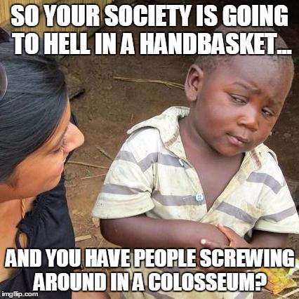 Third World Skeptical Kid Meme | SO YOUR SOCIETY IS GOING TO HELL IN A HANDBASKET... AND YOU HAVE PEOPLE SCREWING AROUND IN A COLOSSEUM? | image tagged in memes,third world skeptical kid | made w/ Imgflip meme maker