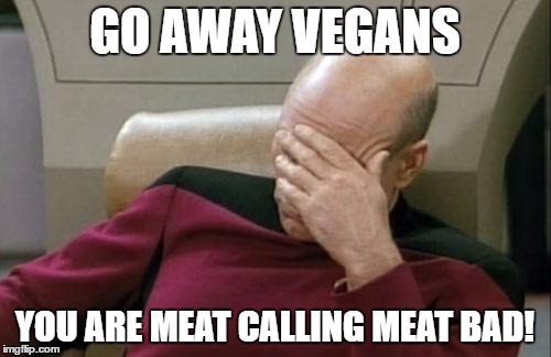 Captain Picard Facepalm Meme | GO AWAY VEGANS YOU ARE MEAT CALLING MEAT BAD! | image tagged in memes,captain picard facepalm | made w/ Imgflip meme maker