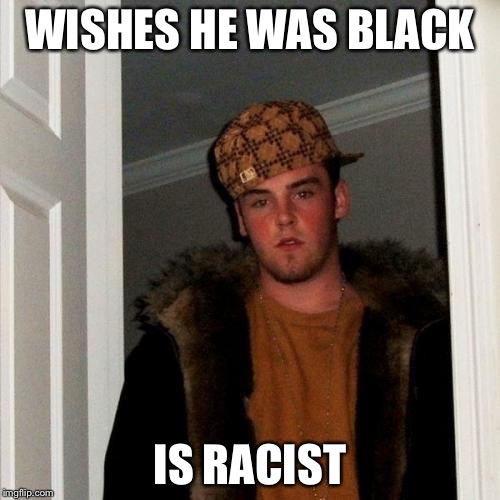 Scumbag Steve Meme | WISHES HE WAS BLACK; IS RACIST | image tagged in memes,scumbag steve | made w/ Imgflip meme maker