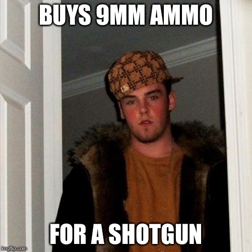 Scumbag Steve | BUYS 9MM AMMO; FOR A SHOTGUN | image tagged in memes,scumbag steve | made w/ Imgflip meme maker