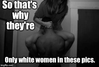 So that's why they're Only white women in these pics. | made w/ Imgflip meme maker