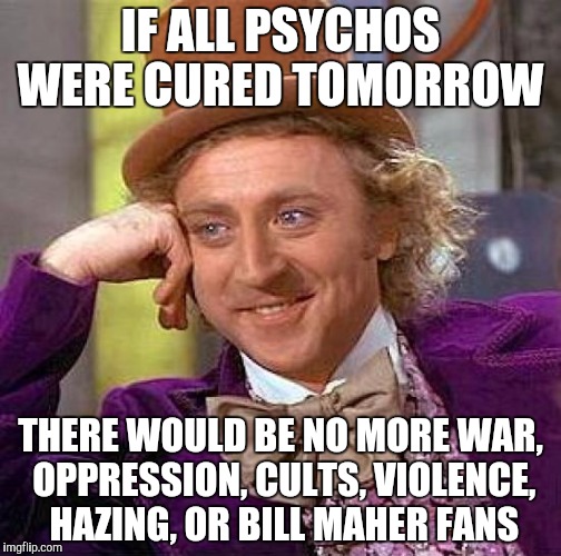 New rule: don't whine about rich people if you're a mega successful political talk star  | IF ALL PSYCHOS WERE CURED TOMORROW; THERE WOULD BE NO MORE WAR, OPPRESSION, CULTS, VIOLENCE, HAZING, OR BILL MAHER FANS | image tagged in memes,creepy condescending wonka | made w/ Imgflip meme maker