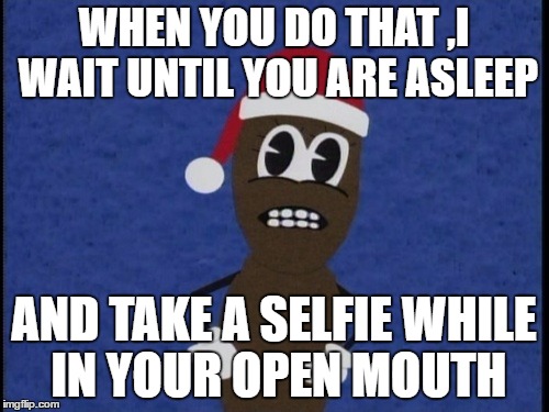 WHEN YOU DO THAT ,I WAIT UNTIL YOU ARE ASLEEP AND TAKE A SELFIE WHILE IN YOUR OPEN MOUTH | made w/ Imgflip meme maker