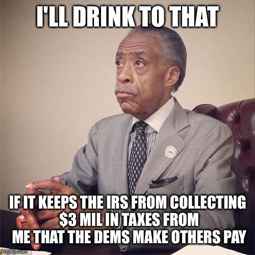 I'LL DRINK TO THAT IF IT KEEPS THE IRS FROM COLLECTING $3 MIL IN TAXES FROM ME THAT THE DEMS MAKE OTHERS PAY | made w/ Imgflip meme maker