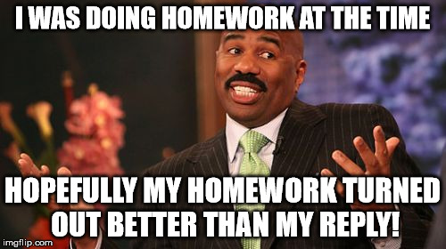 Steve Harvey Meme | I WAS DOING HOMEWORK AT THE TIME HOPEFULLY MY HOMEWORK TURNED OUT BETTER THAN MY REPLY! | image tagged in memes,steve harvey | made w/ Imgflip meme maker