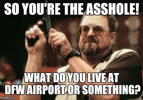 Am I The Only One Around Here Meme | SO YOU'RE THE ASSHOLE! WHAT DO YOU LIVE AT DFW AIRPORT OR SOMETHING? | image tagged in memes,am i the only one around here | made w/ Imgflip meme maker