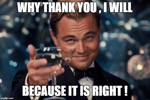 Leonardo Dicaprio Cheers Meme | WHY THANK YOU , I WILL BECAUSE IT IS RIGHT ! | image tagged in memes,leonardo dicaprio cheers | made w/ Imgflip meme maker