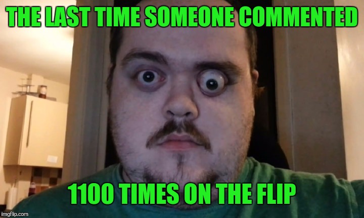 127 hrs | THE LAST TIME SOMEONE COMMENTED 1100 TIMES ON THE FLIP | image tagged in 127 hrs | made w/ Imgflip meme maker