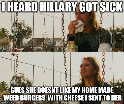 First World Stoner Problems Meme | I HEARD HILLARY GOT SICK; GUES SHE DOESNT LIKE MY HOME MADE WEED BURGERS  WITH CHEESE I SENT TO HER | image tagged in memes,first world stoner problems | made w/ Imgflip meme maker