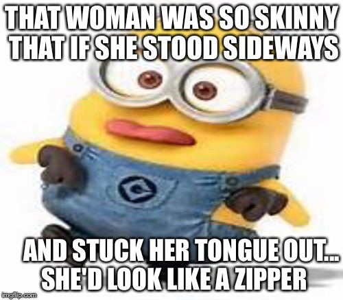 She so skinny..... | THAT WOMAN WAS SO SKINNY THAT IF SHE STOOD SIDEWAYS; AND STUCK HER TONGUE OUT... SHE'D LOOK LIKE A ZIPPER | image tagged in memes | made w/ Imgflip meme maker