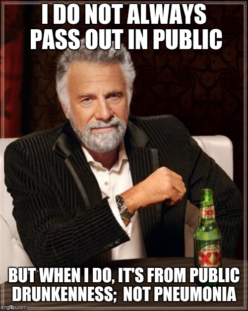 The Most Interesting Man In The World | I DO NOT ALWAYS PASS OUT IN PUBLIC; BUT WHEN I DO, IT'S FROM PUBLIC DRUNKENNESS;  NOT PNEUMONIA | image tagged in memes,the most interesting man in the world | made w/ Imgflip meme maker