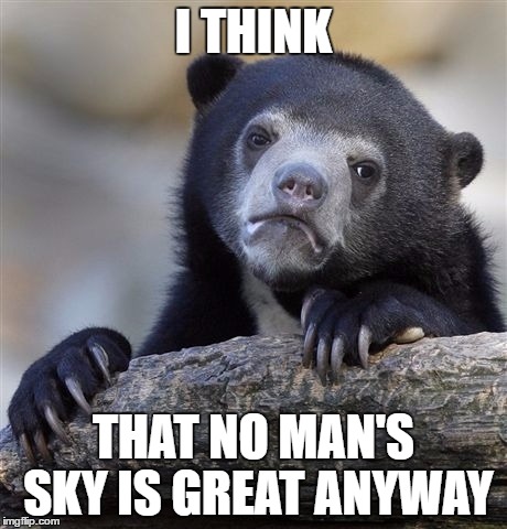 Confession Bear Meme | I THINK; THAT NO MAN'S SKY IS GREAT ANYWAY | image tagged in memes,confession bear | made w/ Imgflip meme maker