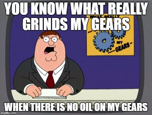 Peter Griffin News Meme | YOU KNOW WHAT REALLY GRINDS MY GEARS; WHEN THERE IS NO OIL ON MY GEARS | image tagged in memes,peter griffin news | made w/ Imgflip meme maker