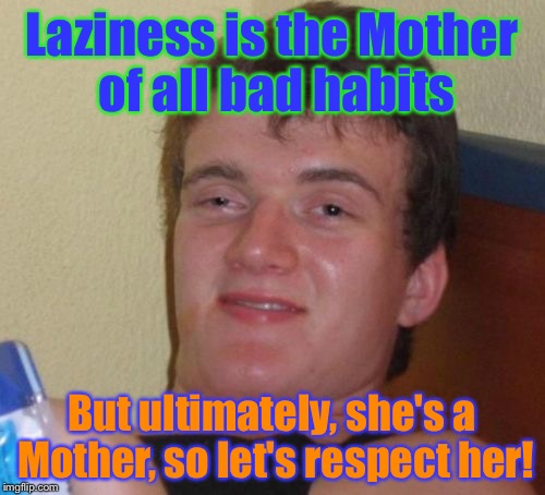 Respects your elders! | Laziness is the Mother of all bad habits; But ultimately, she's a Mother, so let's respect her! | image tagged in memes,10 guy,laziness,mother,funny,respect | made w/ Imgflip meme maker