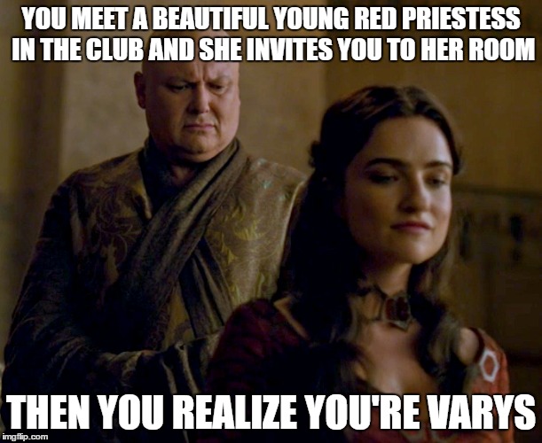 Varys Game of Thrones | YOU MEET A BEAUTIFUL YOUNG RED PRIESTESS IN THE CLUB AND SHE INVITES YOU TO HER ROOM; THEN YOU REALIZE YOU'RE VARYS | image tagged in varys game of thrones | made w/ Imgflip meme maker