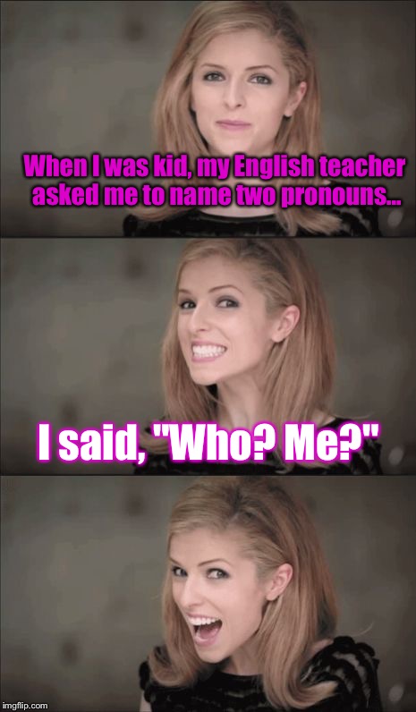 Bad Pun Anna Kendrick | When I was kid, my English teacher asked me to name two pronouns... I said, "Who? Me?" | image tagged in memes,bad pun anna kendrick | made w/ Imgflip meme maker