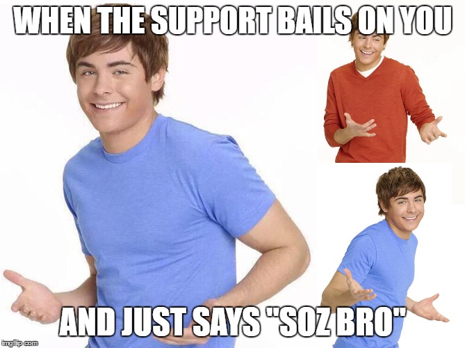 Zac Efron | WHEN THE SUPPORT BAILS ON YOU; AND JUST SAYS "SOZ BRO" | image tagged in zac efron | made w/ Imgflip meme maker