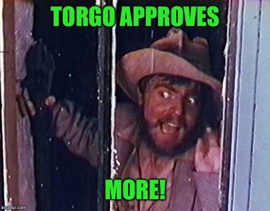 Torgo | TORGO APPROVES MORE! | image tagged in torgo | made w/ Imgflip meme maker