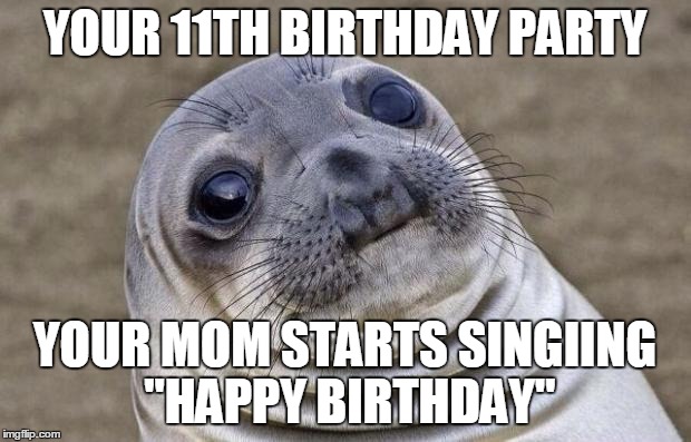 Awkward Moment Sealion Meme | YOUR 11TH BIRTHDAY PARTY; YOUR MOM STARTS SINGIING "HAPPY BIRTHDAY" | image tagged in memes,awkward moment sealion | made w/ Imgflip meme maker