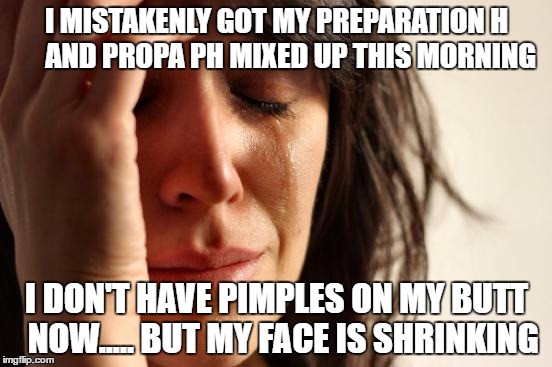 First World Problems Meme | I MISTAKENLY GOT MY PREPARATION H     AND PROPA PH MIXED UP THIS MORNING; I DON'T HAVE PIMPLES ON MY BUTT  NOW..... BUT MY FACE IS SHRINKING | image tagged in memes,first world problems | made w/ Imgflip meme maker
