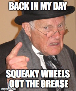 Back In My Day Meme | BACK IN MY DAY SQUEAKY WHEELS GOT THE GREASE | image tagged in memes,back in my day | made w/ Imgflip meme maker
