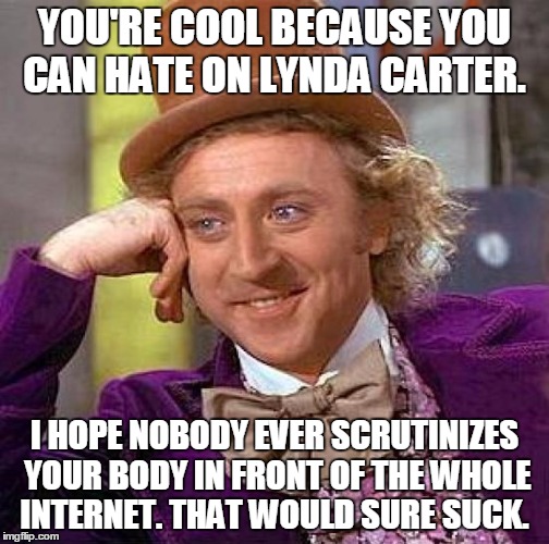 Creepy Condescending Wonka Meme | YOU'RE COOL BECAUSE YOU CAN HATE ON LYNDA CARTER. I HOPE NOBODY EVER SCRUTINIZES YOUR BODY IN FRONT OF THE WHOLE INTERNET. THAT WOULD SURE S | image tagged in memes,creepy condescending wonka | made w/ Imgflip meme maker