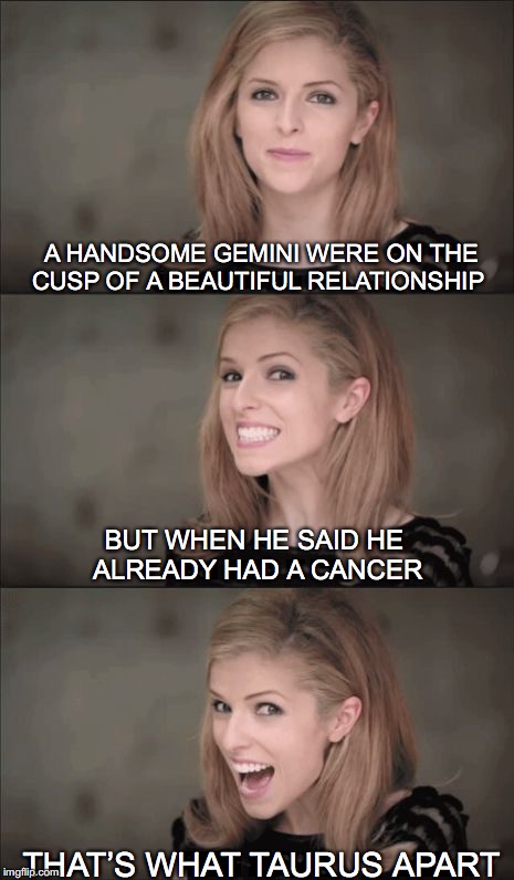 Bad Pun Anna Kendrick | A HANDSOME GEMINI WERE ON THE CUSP OF A BEAUTIFUL RELATIONSHIP; BUT WHEN HE SAID HE ALREADY HAD A CANCER; THAT’S WHAT TAURUS APART | image tagged in memes,bad pun anna kendrick,astrology | made w/ Imgflip meme maker
