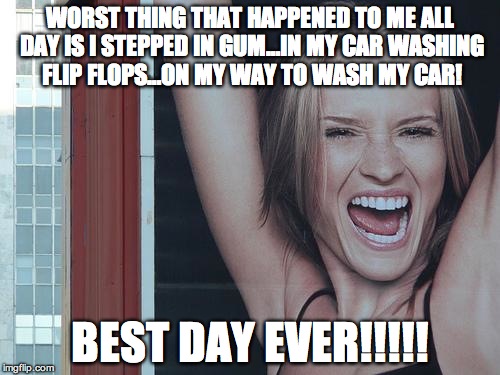 happy girl | WORST THING THAT HAPPENED TO ME ALL DAY IS I STEPPED IN GUM…IN MY CAR WASHING FLIP FLOPS…ON MY WAY TO WASH MY CAR! BEST DAY EVER!!!!! | image tagged in happy girl | made w/ Imgflip meme maker