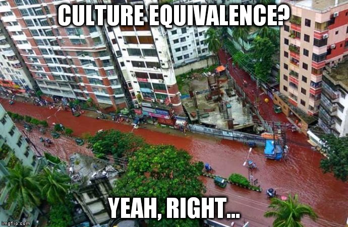 CULTURE EQUIVALENCE? YEAH, RIGHT... | image tagged in river of blood | made w/ Imgflip meme maker