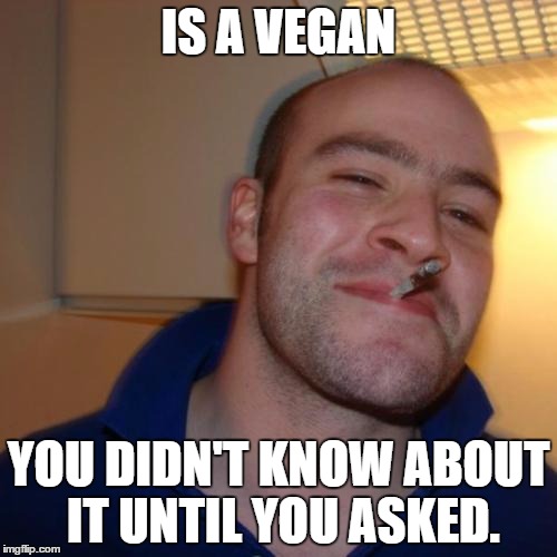 Good Guy Greg | IS A VEGAN; YOU DIDN'T KNOW ABOUT IT UNTIL YOU ASKED. | image tagged in memes,good guy greg,vegan | made w/ Imgflip meme maker