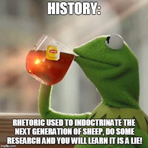 But That's None Of My Business | HISTORY:; RHETORIC USED TO INDOCTRINATE THE NEXT GENERATION OF SHEEP, DO SOME RESEARCH AND YOU WILL LEARN IT IS A LIE! | image tagged in memes,but thats none of my business,kermit the frog | made w/ Imgflip meme maker