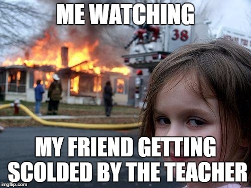 Disaster Girl | ME WATCHING; MY FRIEND GETTING SCOLDED BY THE TEACHER | image tagged in memes,disaster girl | made w/ Imgflip meme maker