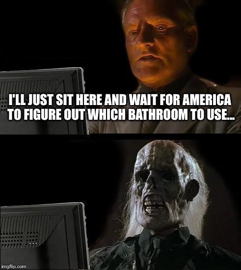 I'll Just Wait Here Meme | I'LL JUST SIT HERE AND WAIT FOR AMERICA TO FIGURE OUT WHICH BATHROOM TO USE... | image tagged in memes,ill just wait here | made w/ Imgflip meme maker