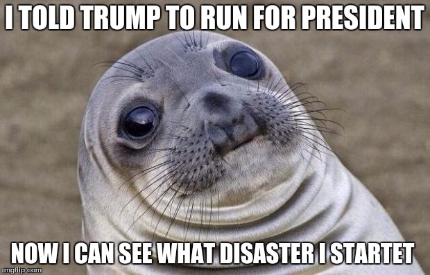 Awkward Moment Sealion | I TOLD TRUMP TO RUN FOR PRESIDENT; NOW I CAN SEE WHAT DISASTER I STARTET | image tagged in memes,awkward moment sealion,donald trump,disaster | made w/ Imgflip meme maker