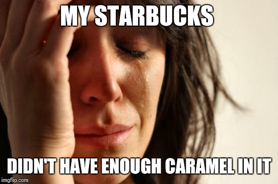 First World Problems | MY STARBUCKS; DIDN'T HAVE ENOUGH CARAMEL IN IT | image tagged in memes,first world problems | made w/ Imgflip meme maker