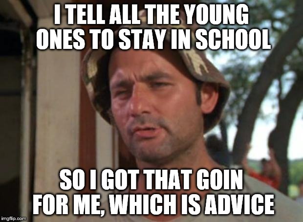 So I Got That Goin For Me Which Is Nice | I TELL ALL THE YOUNG ONES TO STAY IN SCHOOL; SO I GOT THAT GOIN FOR ME, WHICH IS ADVICE | image tagged in memes,so i got that goin for me which is nice | made w/ Imgflip meme maker