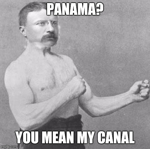 Overly Manly Theodore Roosevelt | PANAMA? YOU MEAN MY CANAL | image tagged in overly manly theodore roosevelt | made w/ Imgflip meme maker