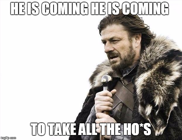 Brace Yourselves X is Coming Meme | HE IS COMING HE IS COMING; TO TAKE ALL THE HO*S | image tagged in memes,brace yourselves x is coming | made w/ Imgflip meme maker