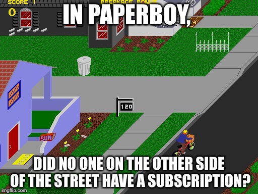 Video game logic | IN PAPERBOY, DID NO ONE ON THE OTHER SIDE OF THE STREET HAVE A SUBSCRIPTION? | image tagged in video games | made w/ Imgflip meme maker