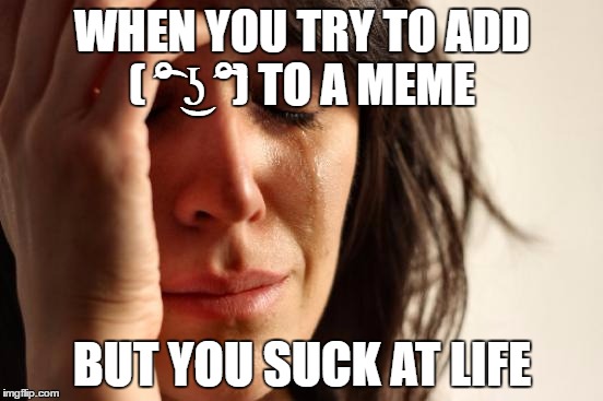 First World Problems Meme | WHEN YOU TRY TO ADD ( ͡° ͜ʖ ͡°) TO A MEME; BUT YOU SUCK AT LIFE | image tagged in memes,first world problems | made w/ Imgflip meme maker