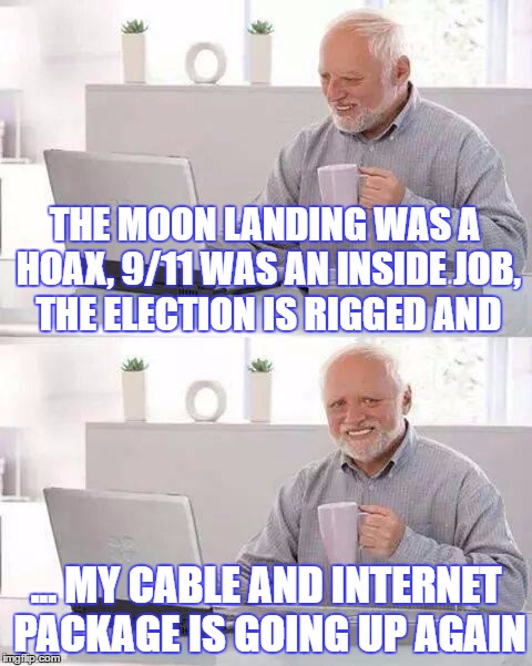 Hide the Pain Harold | THE MOON LANDING WAS A HOAX, 9/11 WAS AN INSIDE JOB, THE ELECTION IS RIGGED AND; ... MY CABLE AND INTERNET PACKAGE IS GOING UP AGAIN | image tagged in memes,hide the pain harold | made w/ Imgflip meme maker