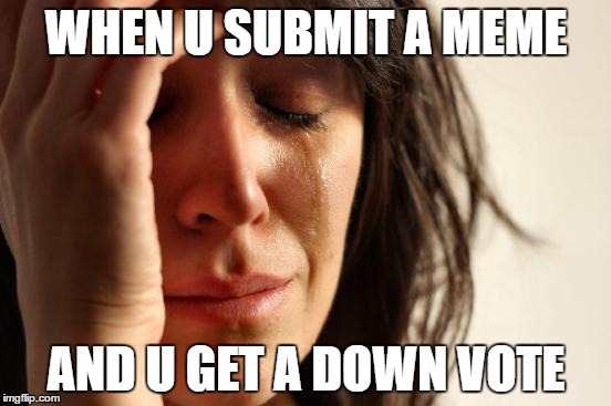First World Problems | WHEN U SUBMIT A MEME; AND U GET A DOWN VOTE | image tagged in memes,first world problems | made w/ Imgflip meme maker