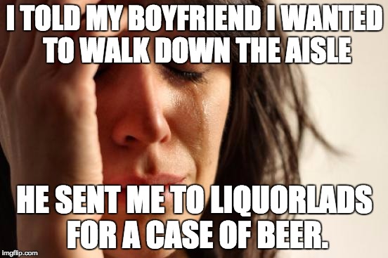 First World Problems | I TOLD MY BOYFRIEND I WANTED TO WALK DOWN THE AISLE; HE SENT ME TO LIQUORLADS FOR A CASE OF BEER. | image tagged in memes,first world problems | made w/ Imgflip meme maker