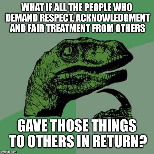 Don't be a hypocrite | WHAT IF ALL THE PEOPLE WHO DEMAND RESPECT, ACKNOWLEDGMENT AND FAIR TREATMENT FROM OTHERS; GAVE THOSE THINGS TO OTHERS IN RETURN? | image tagged in memes,philosoraptor | made w/ Imgflip meme maker