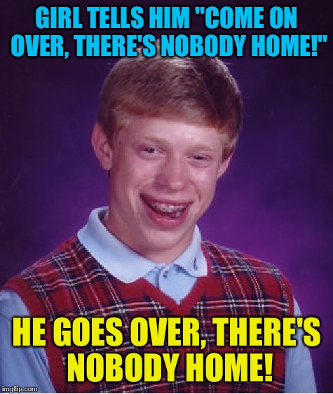 Bad Luck Brian Meme | GIRL TELLS HIM "COME ON OVER, THERE'S NOBODY HOME!"; HE GOES OVER, THERE'S NOBODY HOME! | image tagged in memes,bad luck brian | made w/ Imgflip meme maker