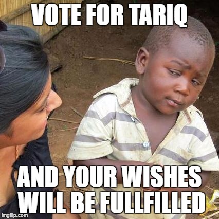 Third World Skeptical Kid Meme | VOTE FOR TARIQ; AND YOUR WISHES WILL BE FULLFILLED | image tagged in memes,third world skeptical kid | made w/ Imgflip meme maker